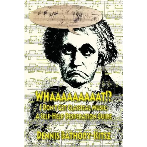 Whaaaaaaaaat!?: I Don't Get Classical Music: A Self-Help Desperation Guide