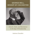 George Bell, Bishop of Chichester: Church, State, and Resistance in the Age of Dictatorship