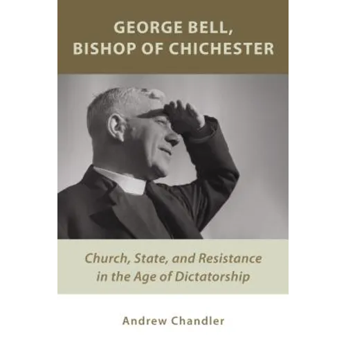 George Bell, Bishop of Chichester: Church, State, and Resistance in the Age of Dictatorship
