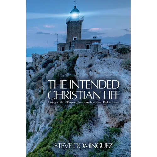 The Intended Christian Life: Living a Life of Purpose, Power, Authority, and Righteousness