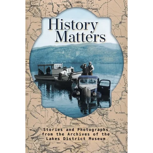 History Matters: Stories and Photographs from the Archives of the Lakes District Museum