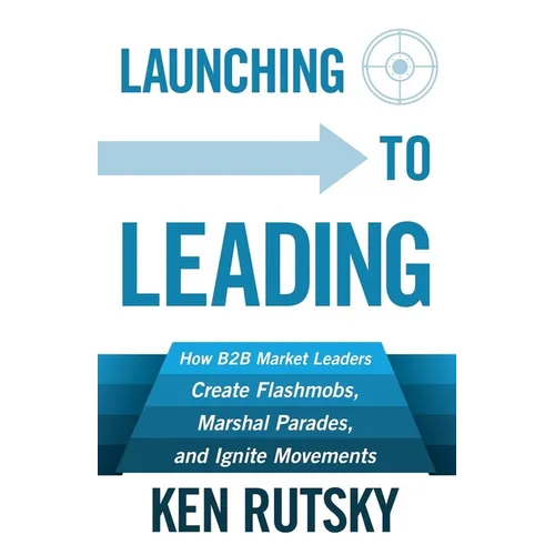 Launching to Leading: How B2B Market Leaders Create Flashmobs, Marshal Parades and Ignite Movements