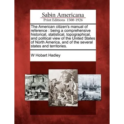 The American Citizen's Manual of Reference: Being a Comprehensive Historical, Statistical, Topographical, and Political View of the United States of N