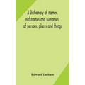 A dictionary of names, nicknames and surnames, of persons, places and things