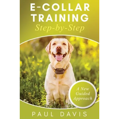 E-Collar Training Step-byStep A How-To Innovative Guide to Positively Train Your Dog through Ecollars; Tips and Tricks and Effective Techniques for Di