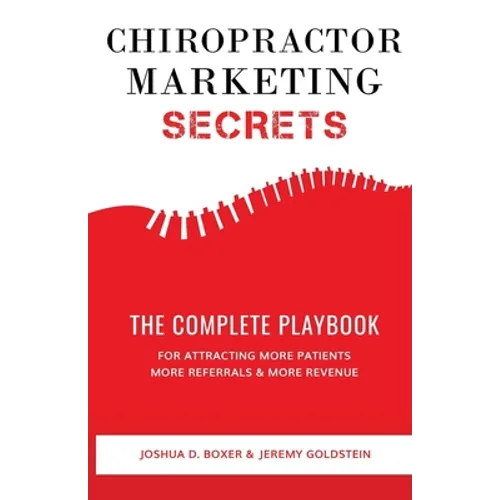 Chiropractor Marketing Secrets: The Complete Playbook For Attracting More Patients, More Referrals & More Revenue