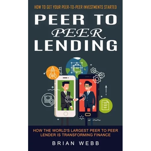 Peer to Peer Lending: How to Get Your Peer-to-peer Investments Started (How the World's Largest Peer to Peer Lender Is Transforming Finance)
