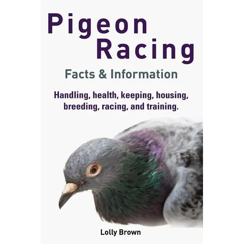 Pigeon Racing: Handling, health, keeping, housing, breeding, racing, and training. Facts & Information