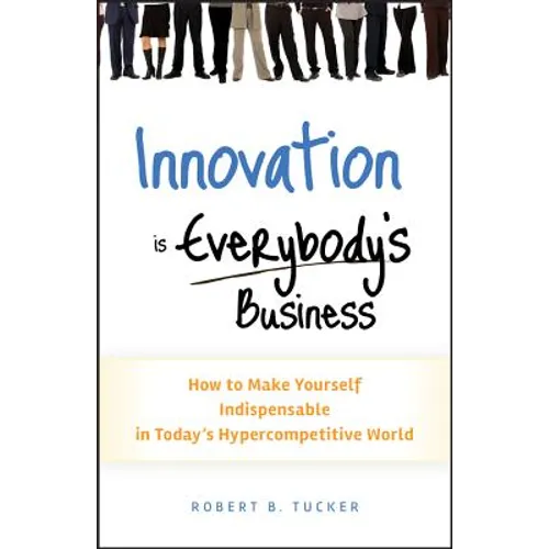Innovation Is Everybody's Business: How to Make Yourself Indispensable in Today's Hypercompetitive World