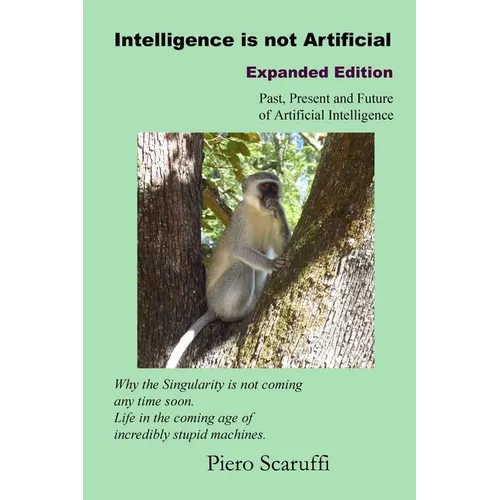 Intelligence is not Artificial - Expanded Edition: A History of Artificial Intelligence and Why the Singularity is not Coming any Time Soon