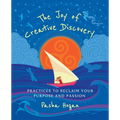 The Joy of Creative Discovery: Practices to Reclaim Your Purpose and Passion