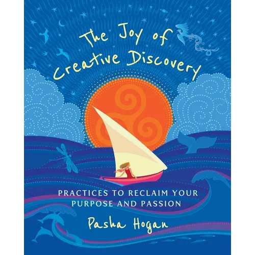 The Joy of Creative Discovery: Practices to Reclaim Your Purpose and Passion