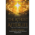 The Atheist and the Afterlife - an Autobiography: A True Story of Inspiration, Transformation, and the Pursuit of Enlightenment