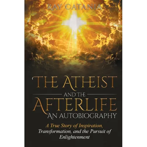 The Atheist and the Afterlife - an Autobiography: A True Story of Inspiration, Transformation, and the Pursuit of Enlightenment