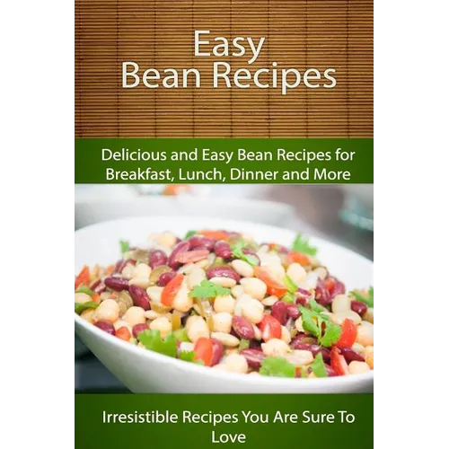 Easy Bean Recipes: Delicious and Easy Bean Recipes for Breakfast, Lunch, Dinner and More