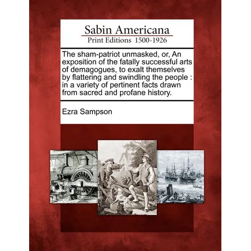 The Sham-Patriot Unmasked, Or, an Exposition of the Fatally Successful Arts of Demagogues, to Exalt Themselves by Flattering and Swindling the People: