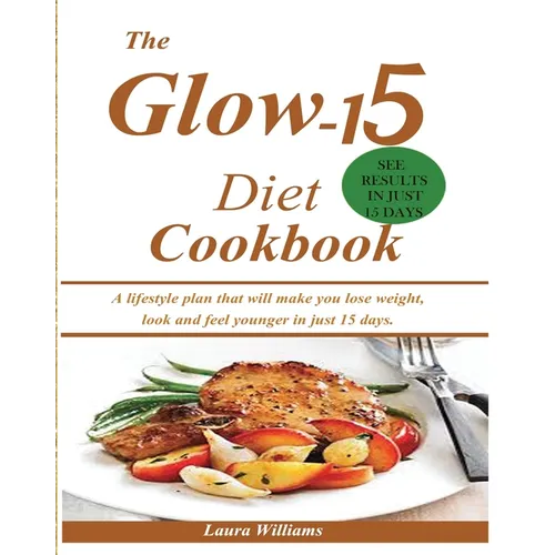 The Glow-15 Diet Cookbook: A lifestyle plan that will make you lose weight, look and feel younger in just 15 days.
