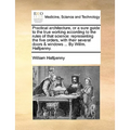 Practical Architecture, or a Sure Guide to the True Working According to the Rules of That Science: Representing the Five Orders, with Their Several D