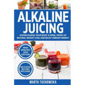 Alkaline Juicing: Supercharge Your Body & Mind, Speed Up Natural Weight Loss, and Enjoy Vibrant Energy