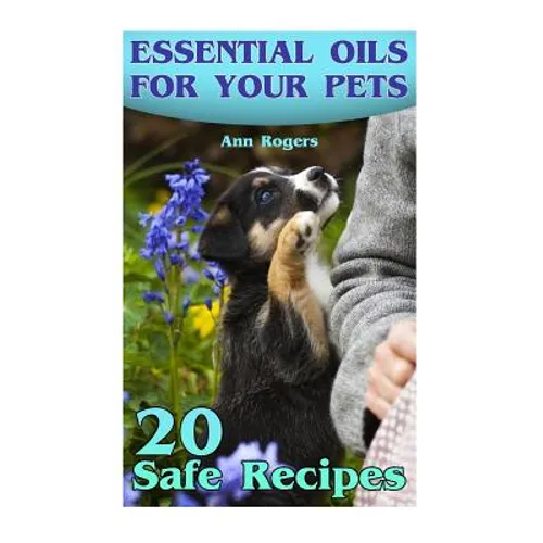 Essential Oils for Your Pets: 20 Safe Recipes: (Essential Oils, Essential Oils Book)