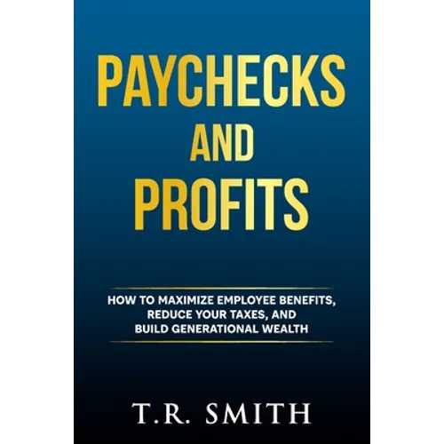 Paychecks and Profits: How to Maximize Employee Benefits, Reduce Your Taxes, and Build Generational Wealth