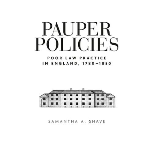 Pauper Policies: Poor Law Practice in England, 1780-1850