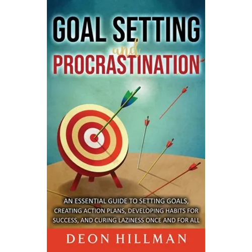 Goal Setting and Procrastination: An Essential Guide to Setting Goals, Creating Action Plans, Developing Habits for Success, and Curing Laziness Once
