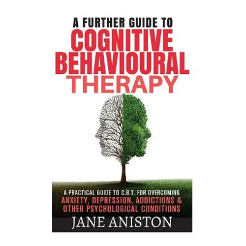 Cognitive Behavioural Therapy (CBT): A Further Guide To Cognitive Behavioral Therapy - A Practical Guide To CBT For Overcoming Anxiety, Depression, Ad