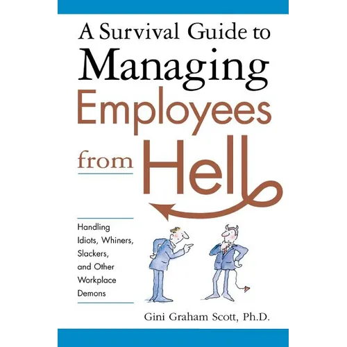 A Survival Guide to Managing Employees from Hell: Handling Idiots, Whiners, Slackers, and Other Workplace Demons