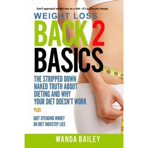 Weight Loss Back 2 Basics: The Stripped Down Naked Truth About Dieting and Why Your Diet Doesn't Work