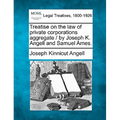 Treatise on the law of private corporations aggregate / by Joseph K. Angell and Samuel Ames.