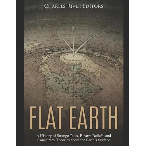 Flat Earth: A History of Strange Tales, Bizarre Beliefs, and Conspiracy Theories about the Earth's Surface