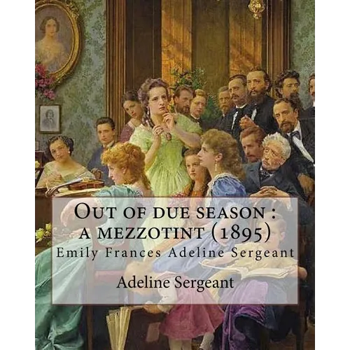 Out of due season: a mezzotint (1895). By: Adeline Sergeant: Emily Frances Adeline Sergeant (1851-1904) was an English author and novelis