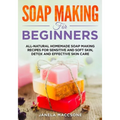 Soap Making for Beginners: All-natural Homemade Soap Making Recipes for Sensitive and Soft Skin, Detox and Effective Skin Care