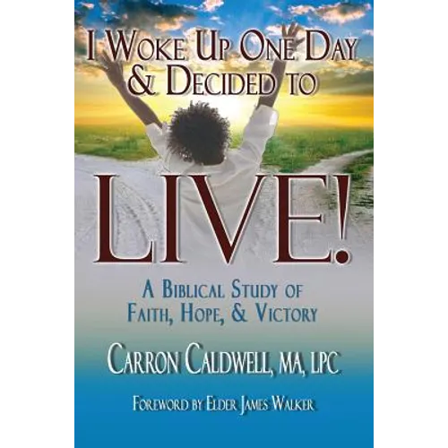 I Woke Up One Day & Decided to LIVE!: A Biblical Study of Faith, Hope & Victory