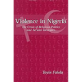 Violence in Nigeria: The Crisis of Religious Politics and Secular Ideologies