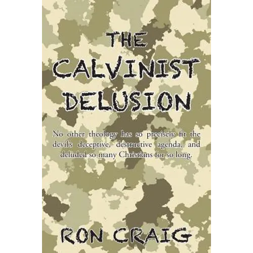 The Calvinist Delusion: No Other Theology Has So Precisely Fit the Devil's Deceptive, Destructive Agenda, and Deluded So Many Christians for So Long.
