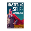 Mastering Self-Confidence: The Ultimate Guide to Total Self-Confidence- Become Confident, Become a Leader, Become Unstoppable