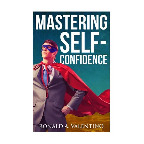 Mastering Self-Confidence: The Ultimate Guide to Total Self-Confidence- Become Confident, Become a Leader, Become Unstoppable