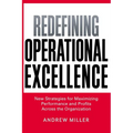 The Redefining Operational Excellence: New Strategies for Maximizing Performance and Profits Across the Organization