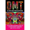 Dmt: The Truth About Dimethyltryptamine: The Ultimate Beginner's Guide To A Revolutionary Compound And Its Full Effects