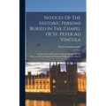Notices Of The Historic Persons Buried In The Chapel Of St. Peter Ad Vincula: In The Tower Of London. With An Account Of The Discovery Of The Supposed