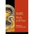 Mary, Worthy of All Praise: Reflections on the Virgin Mary