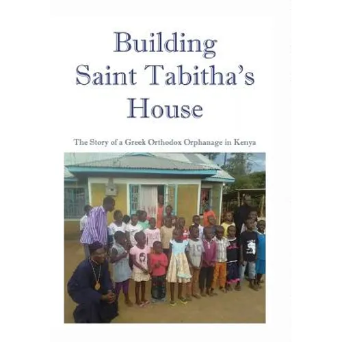Building Saint Tabitha's House: The Story of a Greek Orthodox Orphanage in Kenya