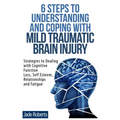 6 Steps to Understanding and Coping with Mild Traumatic Brain Injury: Strategies to dealing with Cognitive Function Loss, Self Esteem, Relationships a