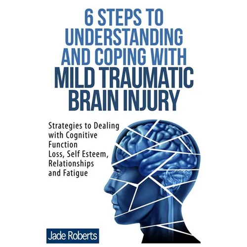 6 Steps to Understanding and Coping with Mild Traumatic Brain Injury: Strategies to dealing with Cognitive Function Loss, Self Esteem, Relationships a