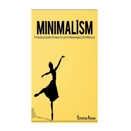 Minimalism: A Practical Guide On How To Live A Meaningful Life With Less