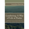 Lumbering: A Way of Life at Pardee: Stripping the Forests of Union, Snyder, and Mifflin Counties through Prosperity and Turmoil