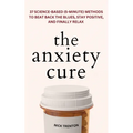 The Anxiety Cure: 37 Science-Based (5-Minute) Methods to Beat Back the Blues, Stay Positive, and Finally Relax: 37 Science-Based (5-Minute) Methods to