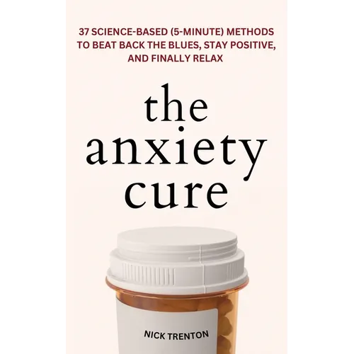 The Anxiety Cure: 37 Science-Based (5-Minute) Methods to Beat Back the Blues, Stay Positive, and Finally Relax: 37 Science-Based (5-Minute) Methods to